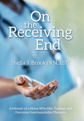 On the Receiving End: A Memoir of a Nurse Who Met, Tackled, and Overcame Insurmountable Obstacles by Brooks Bsn, Sheila J.