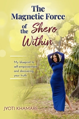 The Magnetic Force of the Shero Within: My Blueprint to Self-Empowerment and Discovering Your Truth by Khamare, Jyoti