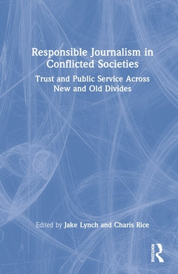 Responsible Journalism in Conflicted Societies: Trust and Public Service Across New and Old Divides by Lynch, Jake