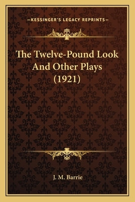The Twelve-Pound Look And Other Plays (1921) by Barrie, J. M.