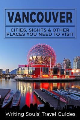 Vancouver: Cities, Sights & Other Places You NEED To Visit by Travel Guides, Writing Souls