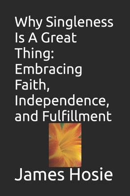 Why Singleness Is A Great Thing: Embracing Faith, Independence, and Fulfillment by Hosie, James