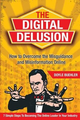 The Digital Delusion: How to Overcome the Misguidance and Misinformation Online. 7 Simple Steps to Becoming the Online Leader in Your Indust by Buehler, Doyle Robert