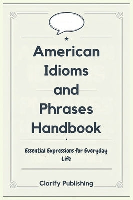 American Idioms and Phrases Handbook: Essential Expressions for Everyday Life by Publishing, Clarify