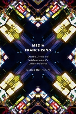 Media Franchising: Creative License and Collaboration in the Culture Industries by Johnson, Derek