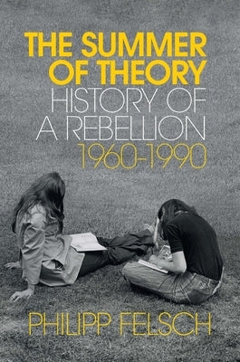 The Summer of Theory: History of a Rebellion, 1960-1990 by Felsch, Philipp