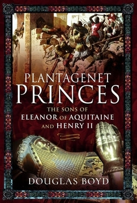 Plantagenet Princes: Sons of Eleanor of Aquitaine and Henry II by Boyd, Douglas