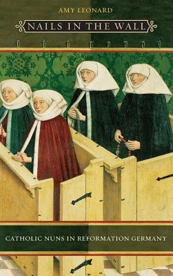 Nails in the Wall: Catholic Nuns in Reformation Germany by Leonard, Amy