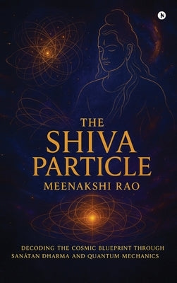 The Shiva Particle: Where Ancient Wisdom Meets Quantum Frontiers by Meenakshi Rao