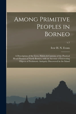 Among Primitive Peoples in Borneo; a Description of the Lives, Habits & Customs of the Piratical Head-hunters of North Borneo, With an Account of Inte by Evans, Ivor H. N. (Ivor Hugh Norman)