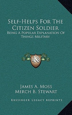 Self-Helps For The Citizen Soldier: Being A Popular Explanation Of Things Military by Moss, James A.