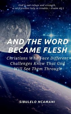 AND The WORD BECAME FLESH: Christians Who Face Different Challenges Know That God Will See Them Through by Ncamani, Sibulelo