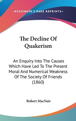 The Decline Of Quakerism: An Enquiry Into The Causes Which Have Led To The Present Moral And Numerical Weakness Of The Society Of Friends (1860) by Macnair, Robert