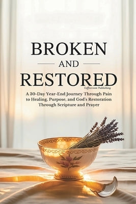Broken and Restored: A 30-Day Year-End Journey Through Pain to Healing, Purpose, and God's Restoration Through Scripture and Prayer by Publishing, Coffeeroom