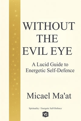Without the Evil Eye - A Lucid Guide to Energetic Self-Defence by Ma'at, Micael