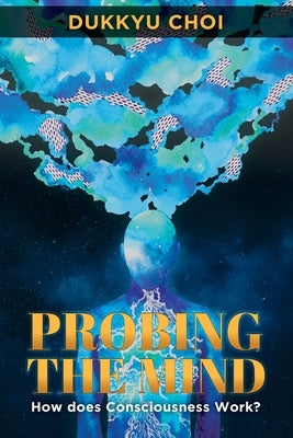 Probing the Mind: How Does Consciousness Work? by Choi, Dukkyu