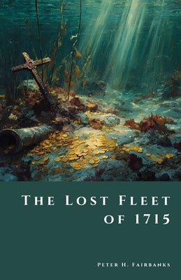 The Lost Fleet of 1715: Shipwrecks, Treasure, and the Hunt for Spanish Galleons off Florida's Coast by Fairbanks, Peter H.