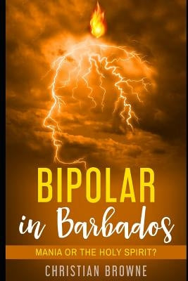 Bipolar in Barbados: Mania or the Holy Spirit? by Browne, Christian