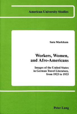Workers, Women, and Afro-Americans: Images of the United States in German Travel Literature, from 1923 to 1933 by Markham, Sara