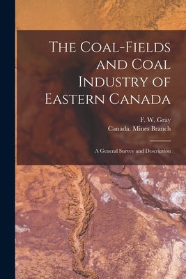 The Coal-fields and Coal Industry of Eastern Canada [microform]: a General Survey and Description by Gray, F. W. (Francis William) 1877-1