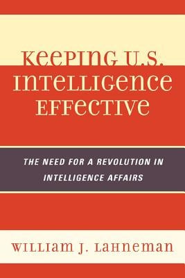 Keeping U.S. Intelligence Effective: The Need for a Revolution in Intelligence Affairs by Lahneman, William J.
