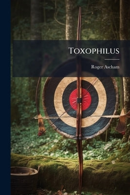 Toxophilus: The Schole, Or Partitions, of Shooting by Ascham, Roger