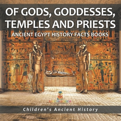 Of Gods, Goddesses, Temples and Priests - Ancient Egypt History Facts Books Children's Ancient History by Baby Professor