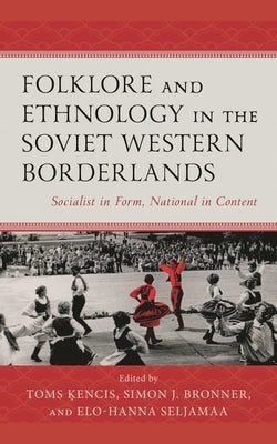 Folklore and Ethnology in the Soviet Western Borderlands: Socialist in Form, National in Content by Kencis, Toms