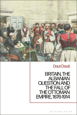 Britain, the Albanian National Question and the Fall of the Ottoman Empire, 1876-1914 by Dauti, Daut