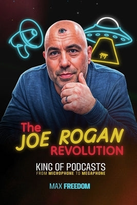 The Joe Rogan Revolution: King of Podcasts - From Microphone to Megaphone by Freedom, Max