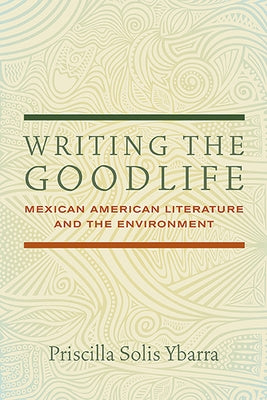 Writing the Goodlife: Mexican American Literature and the Environment by Ybarra, Priscilla Solis