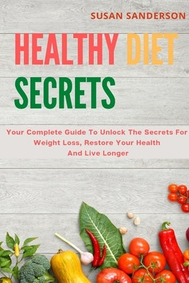 Healthy Diet Secrets: Your Complete Guide To Unlock The Secrets For Weight Loss, Restore Your Health And Live Longer by Sanderson, Susan