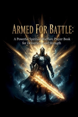 Armed for Battle: A Powerful Spiritual Warfare Prayer Book for Deliverance and Strength: 72 Anointed Prayers to Build Faith, Defeat Darkness, and Walk by Digitals, N&na