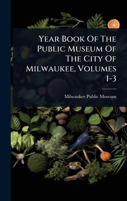 Year Book Of The Public Museum Of The City Of Milwaukee, Volumes 1-3 by Museum, Milwaukee Public