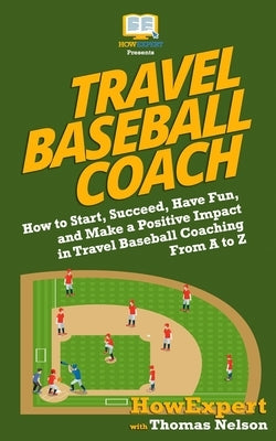 Travel Baseball Coach: How to Start, Succeed, Have Fun, and Make a Positive Impact in Travel Baseball Coaching From A to Z by Nelson, Thomas