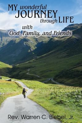 My Wonderful Journey Through Life - with God, Family, and Friends: An Ordinary Person - Extraordinary Results: That's the Way God Works! by Biebel, Warren C., Jr.