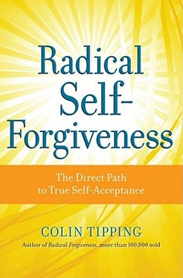 Radical Self-Forgiveness: The Direct Path to True Self-Acceptance by Tipping, Colin