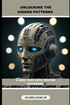 Unlocking The Hidden Patterns: A Deep Dive Into Vector Database by Lucas, Oliver, Jr.