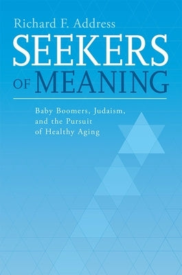 Seekers of Meaning: Baby Boomers, Judaism, and the Pursuit of Healthy Aging by Address, Richard F.