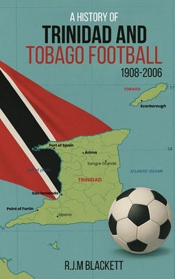 A History of Trinidad and Tobago Football 1908-2006 by Blackett, R. J. M.