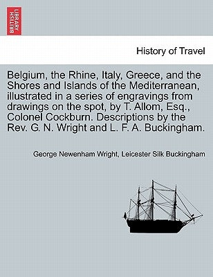 Belgium, the Rhine, Italy, Greece, and the Shores and Islands of the Mediterranean, illustrated in a series of engravings from drawings on the spot, b by Wright, George Newenham