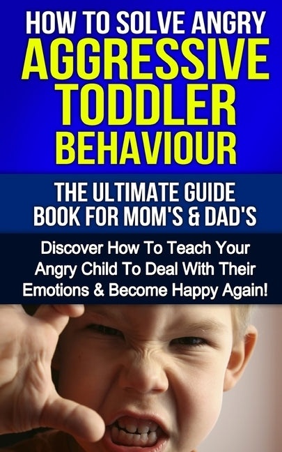 How To Solve Angry Aggressive Toddler Behaviour, The Ultimate Guide For Mom's & Dad's: Discover How To Teach Your Angry Child To Deal With Their Emoti by Hart, Susan E.