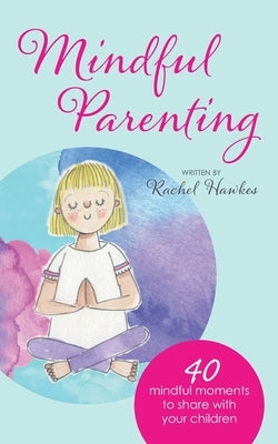 Mindful Parenting: 40 Mindful Moments to Share with Your Child by Hawkes, Rachel