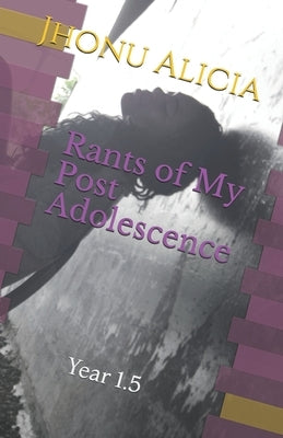 Rants of My Post Adolescence: Year 1.5 by Alicia, Jhonu