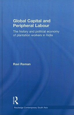 Global Capital and Peripheral Labour: The History and Political Economy of Plantation Workers in India by Raman, Ravi