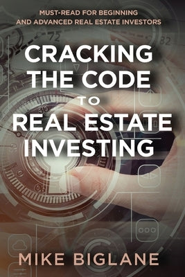 Cracking the Code to Real Estate Investing: Must-Read For Beginning and Advanced Real Estate Investors by Biglane, Mike