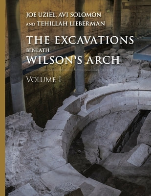 The Excavations Beneath Wilson's Arch, Volume 1 by Uziel, Joe