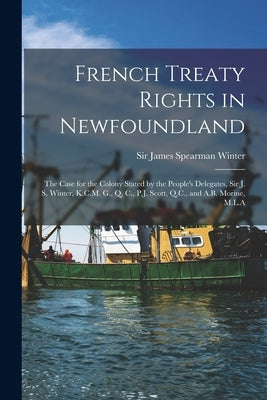 French Treaty Rights in Newfoundland [microform]: the Case for the Colony Stated by the People's Delegates, Sir J. S. Winter, K.C.M. G., Q. C., P.J. S by Winter, James Spearman