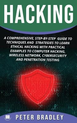 Hacking: A Comprehensive, Step-By-Step Guide to Techniques and Strategies to Learn Ethical Hacking With Practical Examples to C by Bradley, Peter