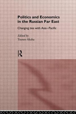 Politics and Economics in the Russian Far East: Changing Ties with Asia-Pacific by Akaha, Tsuneo